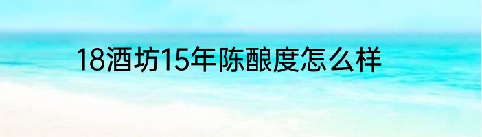 18酒坊15年陈酿度怎么样