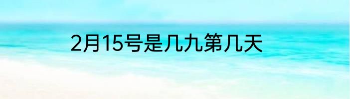 2月15号是几九第几天