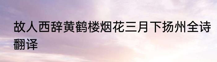 故人西辞黄鹤楼烟花三月下扬州全诗翻译