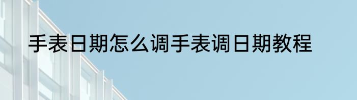 手表日期怎么调手表调日期教程