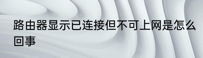 路由器显示已连接但不可上网是怎么回事