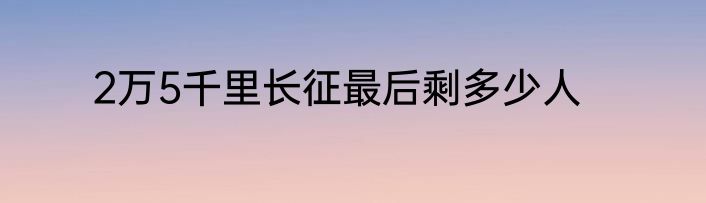 2万5千里长征最后剩多少人