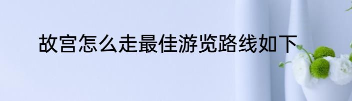 故宫怎么走最佳游览路线如下