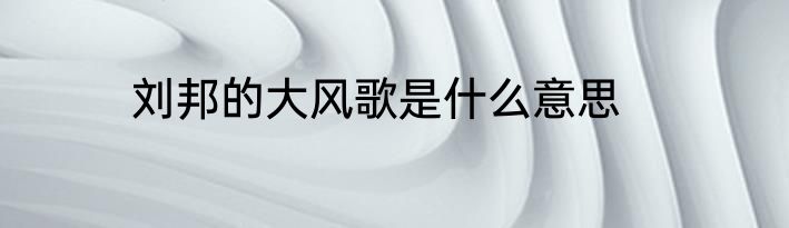 刘邦的大风歌是什么意思
