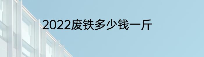2022废铁多少钱一斤