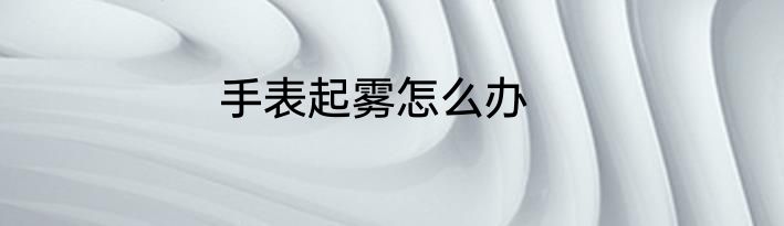 手表起雾怎么办