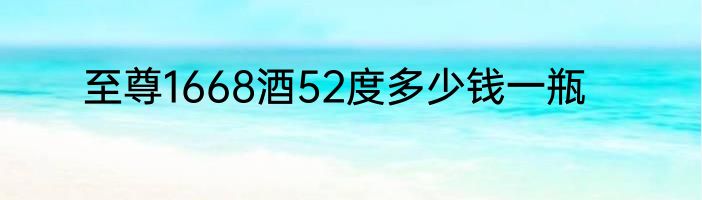 至尊1668酒52度多少钱一瓶