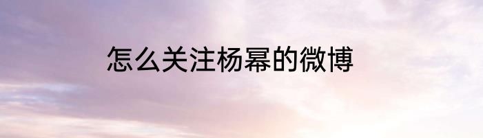 怎么关注杨幂的微博