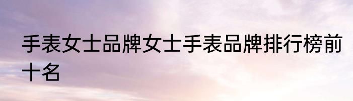 手表女士品牌女士手表品牌排行榜前十名