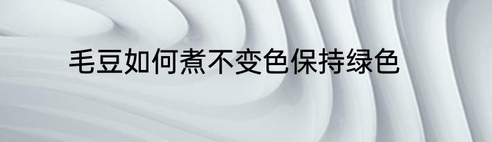 毛豆如何煮不变色保持绿色