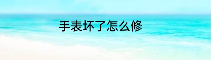 手表坏了怎么修