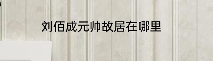 刘佰成元帅故居在哪里