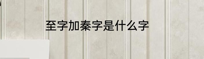 至字加秦字是什么字