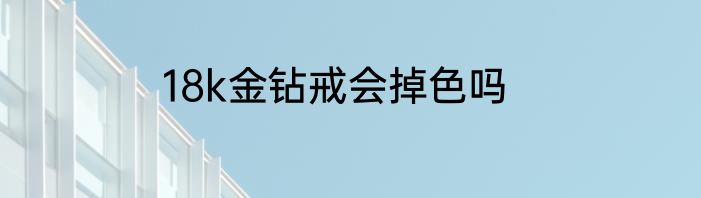 18k金钻戒会掉色吗