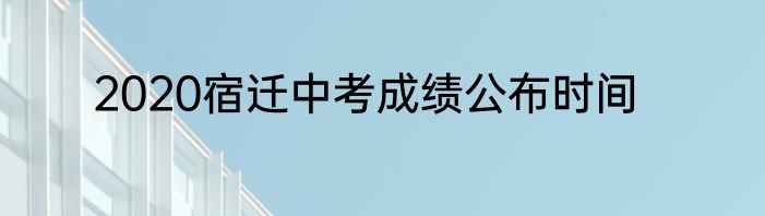 2020宿迁中考成绩公布时间