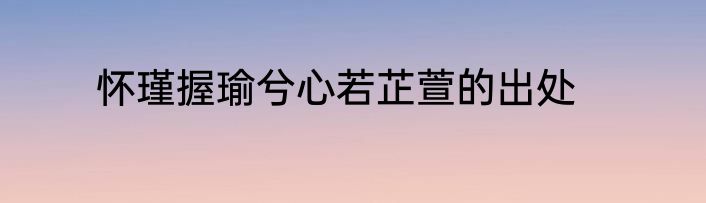 怀瑾握瑜兮心若芷萱的出处