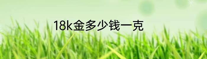 18k金多少钱一克