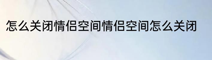 怎么关闭情侣空间情侣空间怎么关闭