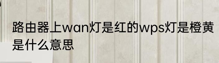 路由器上wan灯是红的wps灯是橙黄是什么意思