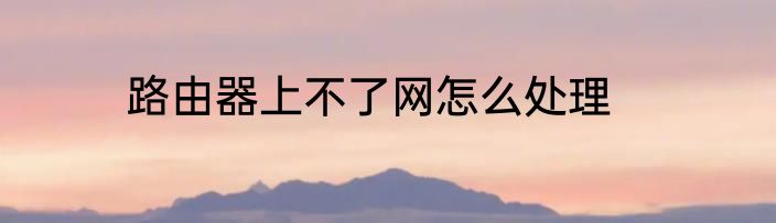 路由器上不了网怎么处理