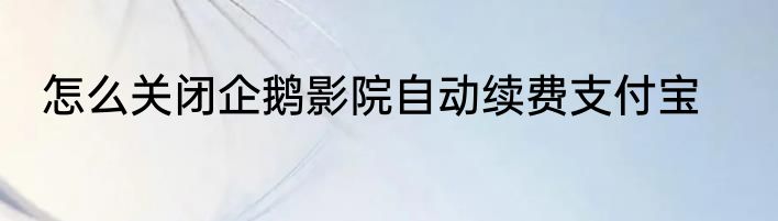怎么关闭企鹅影院自动续费支付宝