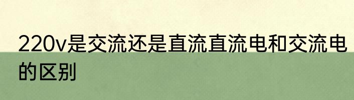 220v是交流还是直流直流电和交流电的区别