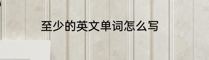 至少的英文单词怎么写