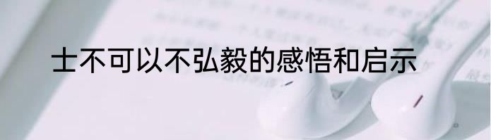 士不可以不弘毅的感悟和启示