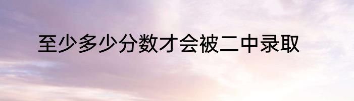 至少多少分数才会被二中录取