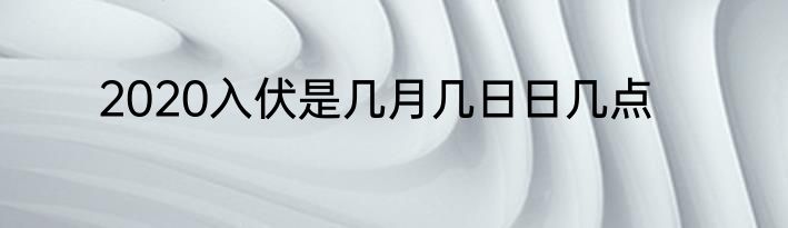 2020入伏是几月几日日几点