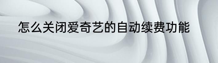 怎么关闭爱奇艺的自动续费功能