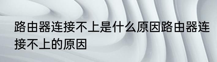 路由器连接不上是什么原因路由器连接不上的原因