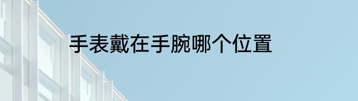 手表戴在手腕哪个位置