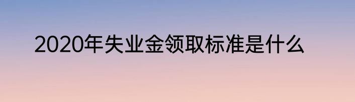 2020年失业金领取标准是什么