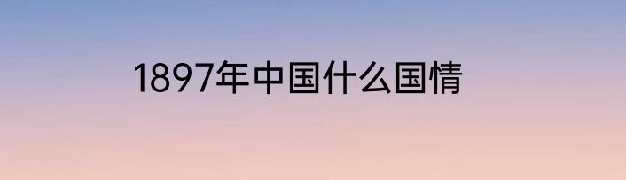 1897年中国什么国情