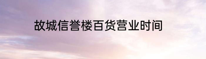 故城信誉楼百货营业时间