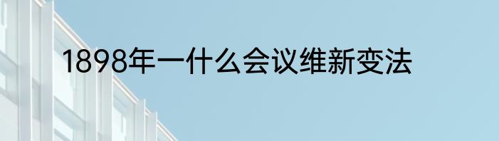 1898年一什么会议维新变法