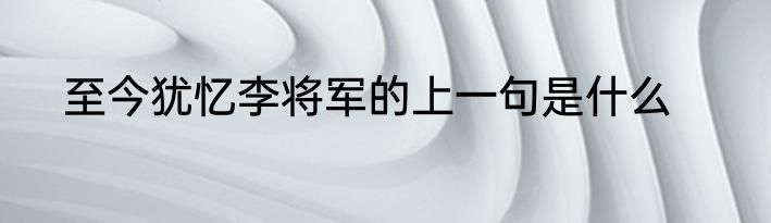 至今犹忆李将军的上一句是什么