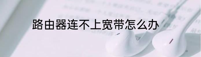 路由器连不上宽带怎么办