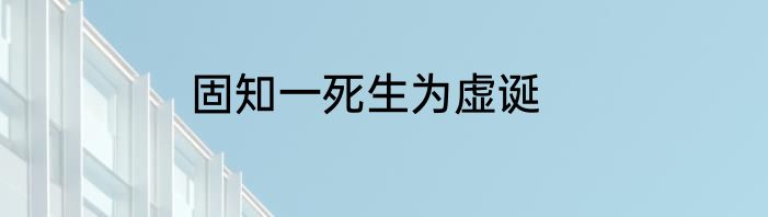 固知一死生为虚诞