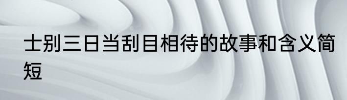 士别三日当刮目相待的故事和含义简短