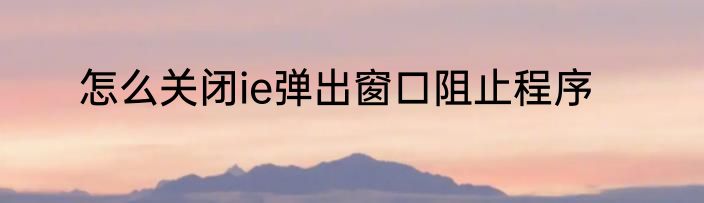 怎么关闭ie弹出窗口阻止程序
