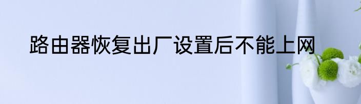路由器恢复出厂设置后不能上网