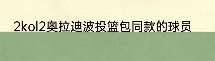 2kol2奥拉迪波投篮包同款的球员