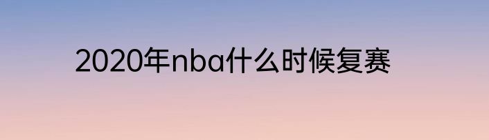 2020年nba什么时候复赛