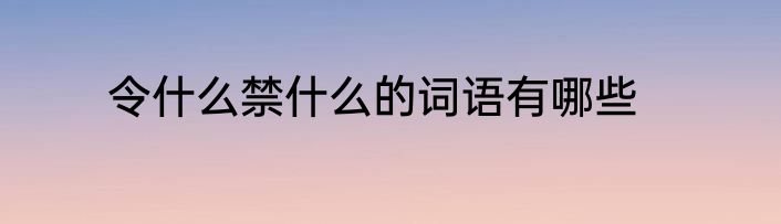 令什么禁什么的词语有哪些