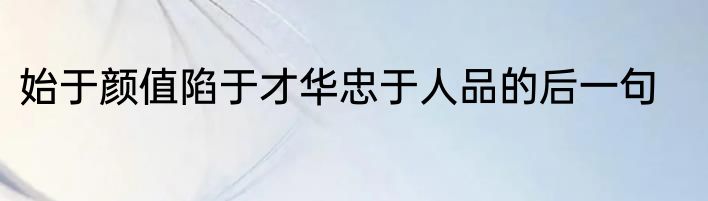 始于颜值陷于才华忠于人品的后一句