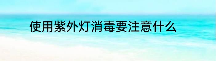 使用紫外灯消毒要注意什么