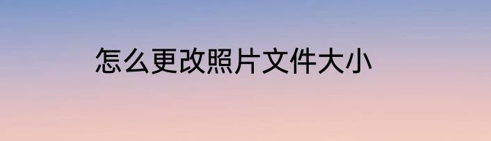 怎么更改照片文件大小