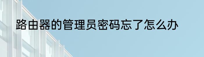 路由器的管理员密码忘了怎么办